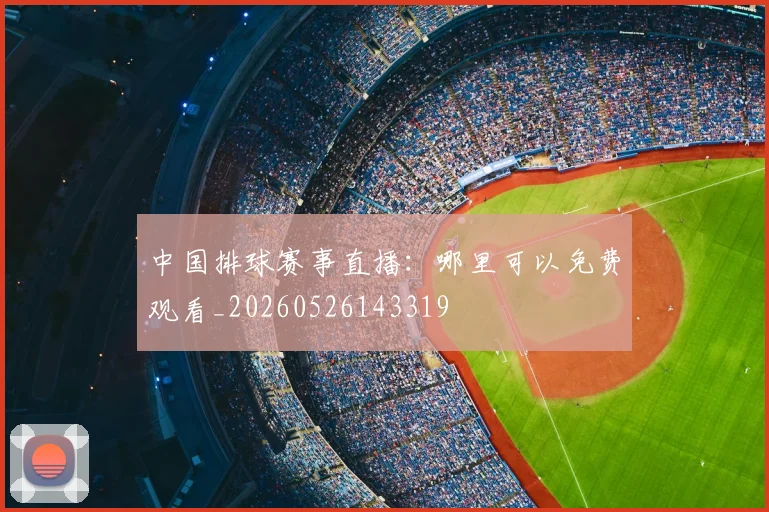 中国排球赛事直播：哪里可以免费观看_20260526143319