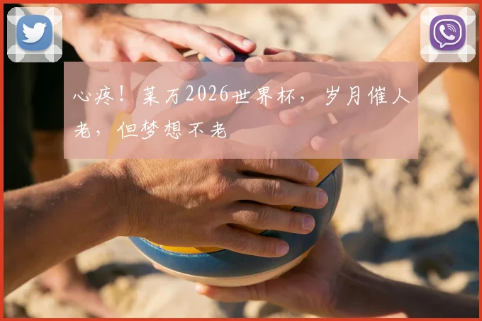 心疼！莱万2026世界杯，岁月催人老，但梦想不老