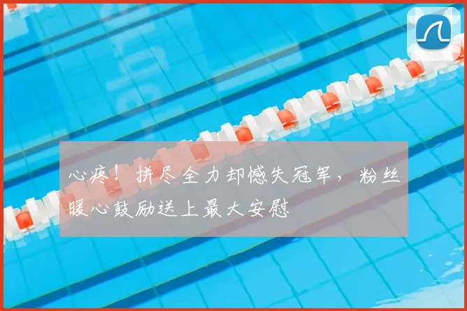 心疼!拼尽全力却憾失冠军,粉丝暖心鼓励送上最大安慰