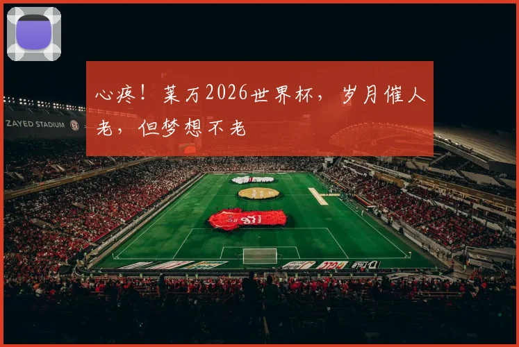 心疼!莱万2026世界杯,岁月催人老,但梦想不老