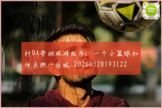 村BA带动旅游经济:一个小篮球如何点燃一座城_20260528193122