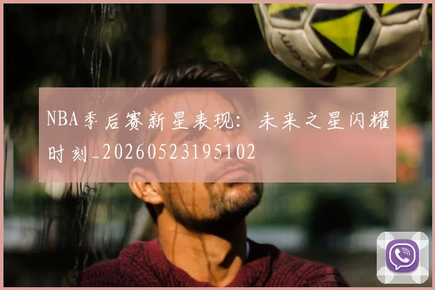 NBA季后赛新星表现:未来之星闪耀时刻_20260523195102
