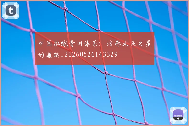 中国排球青训体系：培养未来之星的道路_20260526143329