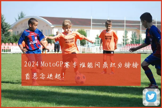 2024 MotoGP赛季谁能问鼎积分榜榜首悬念迭起!