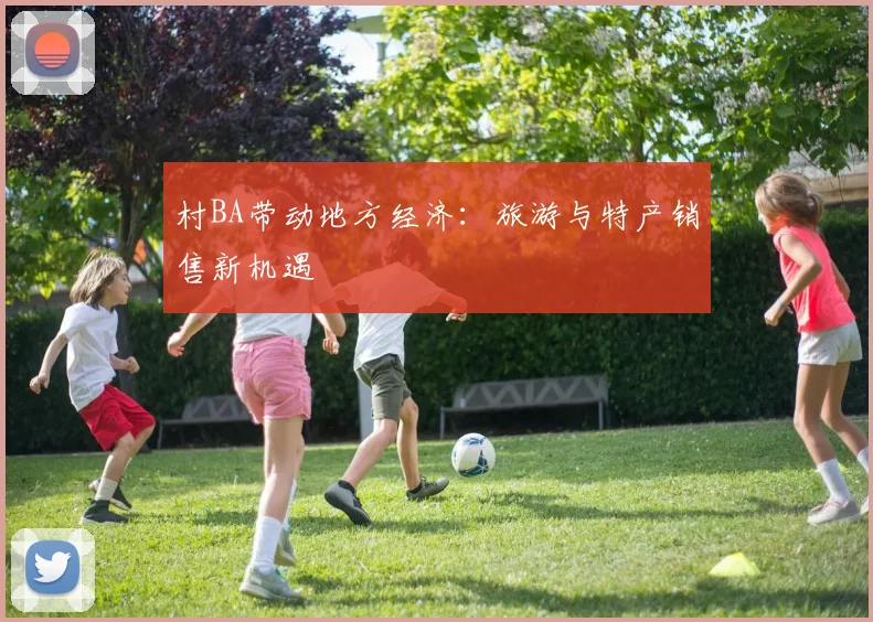 村BA带动地方经济：旅游与特产销售新机遇