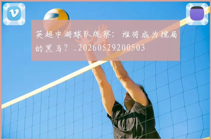 英超中游球队观察：谁将成为搅局的黑马？_20260529200503