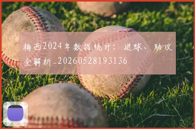 梅西2024年数据统计：进球、助攻全解析_20260528193136