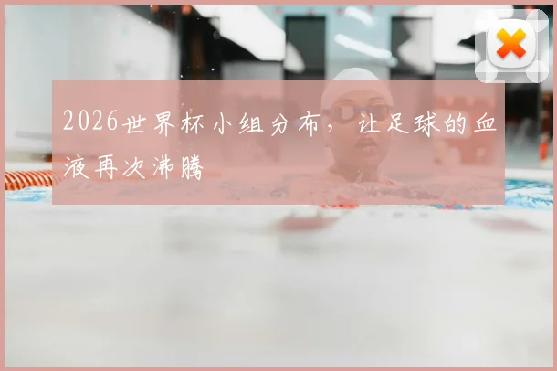 2026世界杯小组分布，让足球的血液再次沸腾