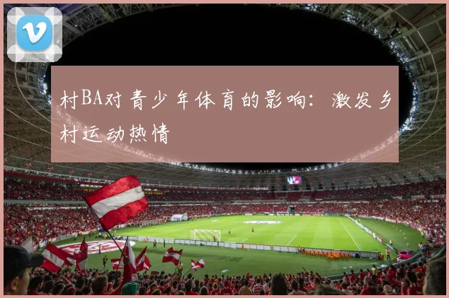 村BA对青少年体育的影响:激发乡村运动热情