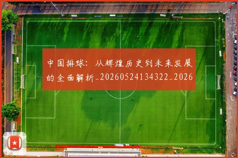 中国排球:从辉煌历史到未来发展的全面解析_20260524134322_20260607160633