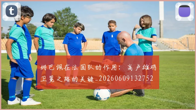 姆巴佩在法国队的作用：高卢雄鸡卫冕之路的关键_20260609132752