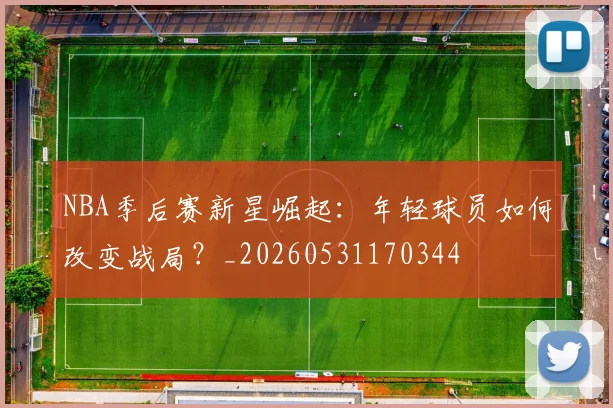 NBA季后赛新星崛起:年轻球员如何改变战局?_20260531170344