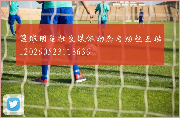 篮球明星社交媒体动态与粉丝互动_20260523113636