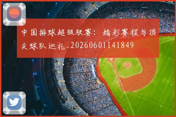 中国排球超级联赛:精彩赛程与顶尖球队巡礼_20260601141849
