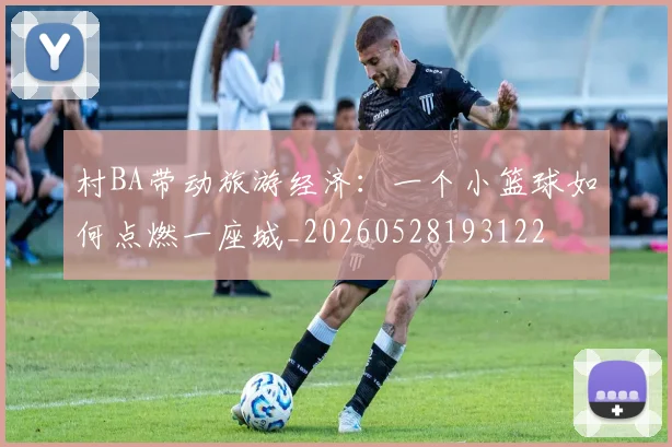 村BA带动旅游经济：一个小篮球如何点燃一座城_20260528193122