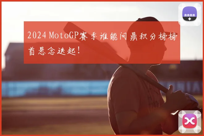 2024 MotoGP赛季谁能问鼎积分榜榜首悬念迭起！