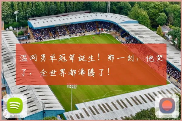 温网男单冠军诞生！那一刻，他哭了，全世界都沸腾了！