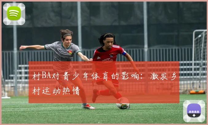 村BA对青少年体育的影响：激发乡村运动热情